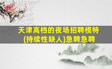 天津高档的夜场招聘模特{持续性缺人}急聘急聘